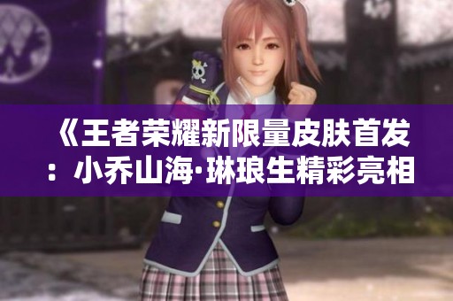 《王者荣耀新限量皮肤首发：小乔山海·琳琅生精彩亮相》