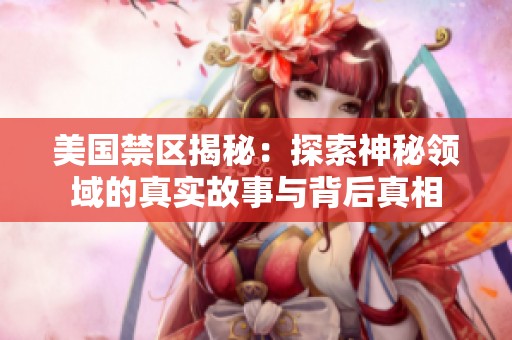 美国禁区揭秘：探索神秘领域的真实故事与背后真相