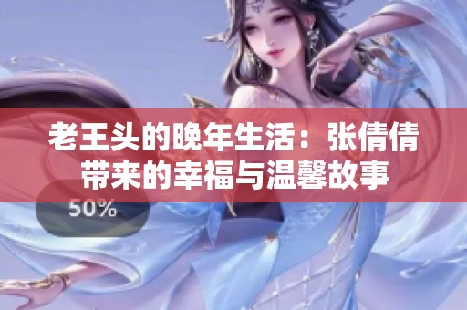 老王头的晚年生活：张倩倩带来的幸福与温馨故事