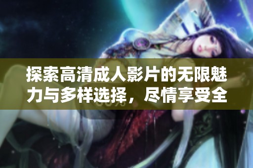 探索高清成人影片的无限魅力与多样选择，尽情享受全新观看体验