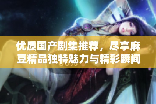 优质国产剧集推荐，尽享麻豆精品独特魅力与精彩瞬间
