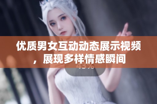 优质男女互动动态展示视频，展现多样情感瞬间