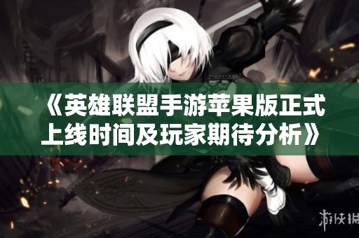《英雄联盟手游苹果版正式上线时间及玩家期待分析》