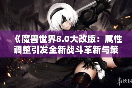 《魔兽世界8.0大改版：属性调整引发全新战斗革新与策略重塑》