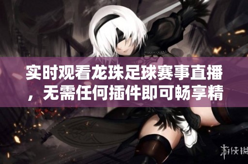实时观看龙珠足球赛事直播，无需任何插件即可畅享精彩比赛