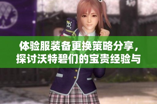 体验服装备更换策略分享，探讨沃特碧们的宝贵经验与建议