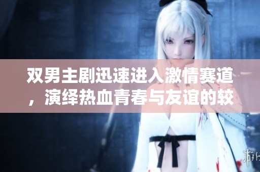 双男主剧迅速进入激情赛道，演绎热血青春与友谊的较量