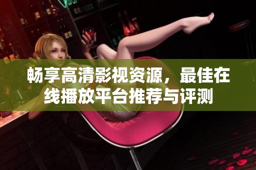 畅享高清影视资源，最佳在线播放平台推荐与评测
