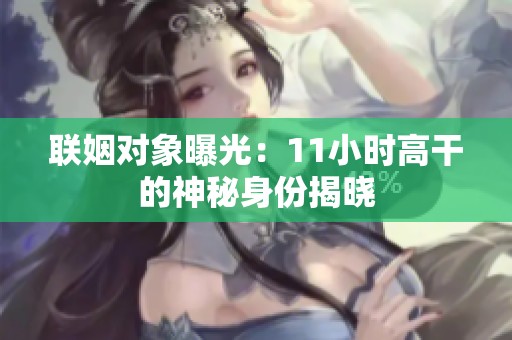 联姻对象曝光：11小时高干的神秘身份揭晓
