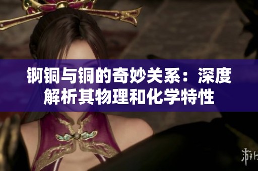 锕铜与铜的奇妙关系：深度解析其物理和化学特性