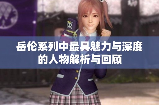 岳伦系列中最具魅力与深度的人物解析与回顾