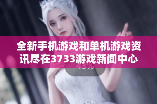 全新手机游戏和单机游戏资讯尽在3733游戏新闻中心为您呈现