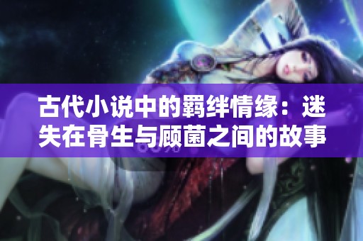 古代小说中的羁绊情缘：迷失在骨生与顾菌之间的故事
