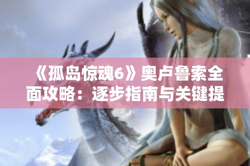 《孤岛惊魂6》奥卢鲁索全面攻略：逐步指南与关键提示解析