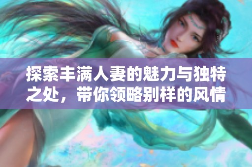 探索丰满人妻的魅力与独特之处，带你领略别样的风情与魅力
