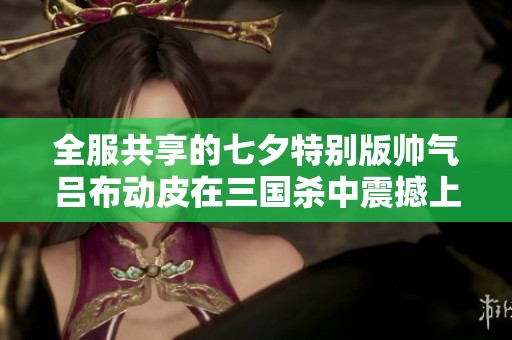 全服共享的七夕特别版帅气吕布动皮在三国杀中震撼上线