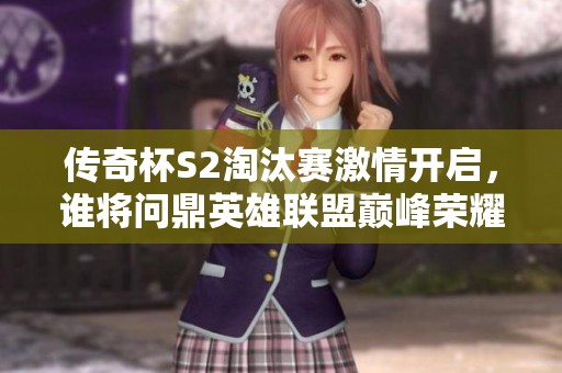 传奇杯S2淘汰赛激情开启，谁将问鼎英雄联盟巅峰荣耀？