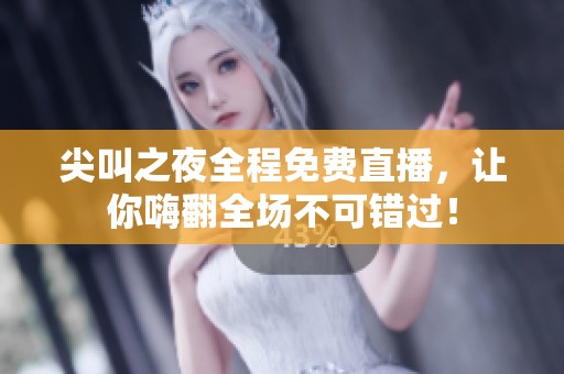 尖叫之夜全程免费直播，让你嗨翻全场不可错过！