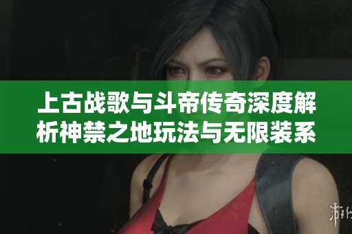 上古战歌与斗帝传奇深度解析神禁之地玩法与无限装系统攻略