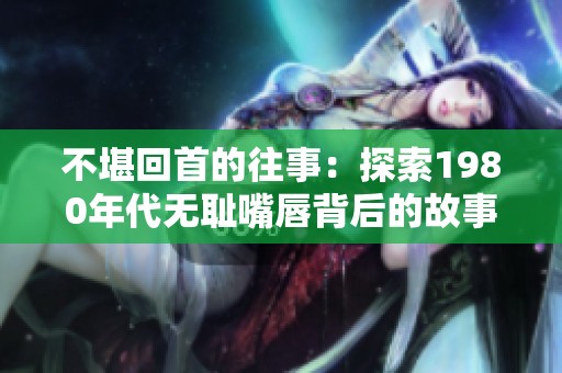 不堪回首的往事：探索1980年代无耻嘴唇背后的故事