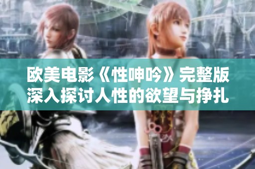 欧美电影《性呻吟》完整版深入探讨人性的欲望与挣扎