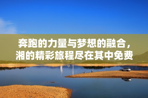 奔跑的力量与梦想的融合，湘的精彩旅程尽在其中免费观看