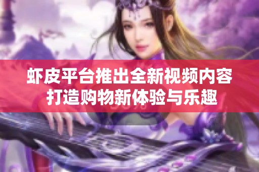 虾皮平台推出全新视频内容 打造购物新体验与乐趣