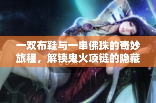 一双布鞋与一串佛珠的奇妙旅程，解锁鬼火项链的隐藏魅力