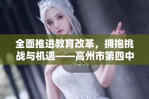 全面推进教育改革，拥抱挑战与机遇——高州市第四中学迎来新阶段