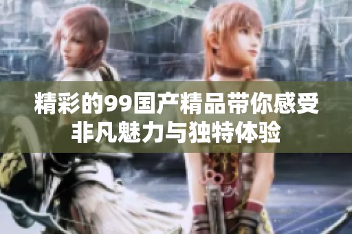 精彩的99国产精品带你感受非凡魅力与独特体验