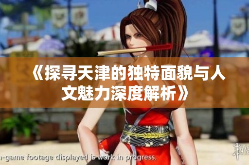 《探寻天津的独特面貌与人文魅力深度解析》