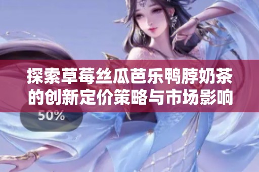 探索草莓丝瓜芭乐鸭脖奶茶的创新定价策略与市场影响