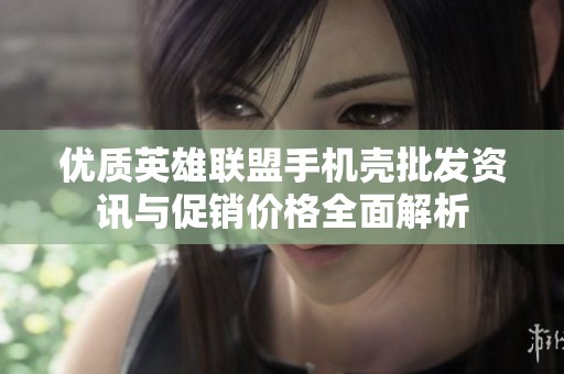 优质英雄联盟手机壳批发资讯与促销价格全面解析