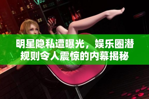 明星隐私遭曝光，娱乐圈潜规则令人震惊的内幕揭秘