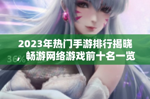 2023年热门手游排行揭晓，畅游网络游戏前十名一览