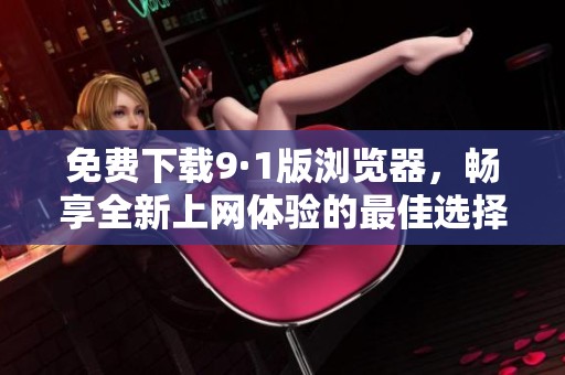 免费下载9·1版浏览器，畅享全新上网体验的最佳选择