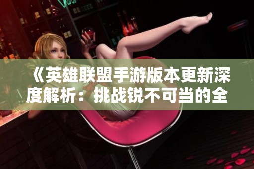 《英雄联盟手游版本更新深度解析：挑战锐不可当的全面攻略》