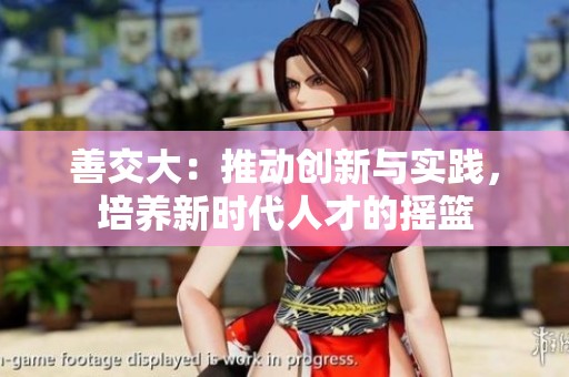 善交大：推动创新与实践，培养新时代人才的摇篮