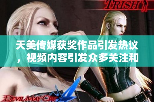 天美传媒获奖作品引发热议，视频内容引发众多关注和讨论
