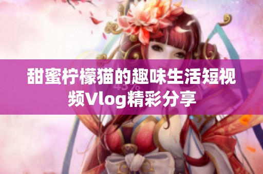 甜蜜柠檬猫的趣味生活短视频Vlog精彩分享