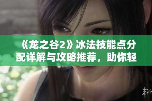 《龙之谷2》冰法技能点分配详解与攻略推荐，助你轻松上手
