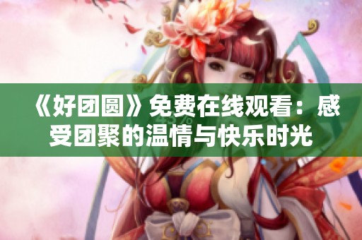 《好团圆》免费在线观看：感受团聚的温情与快乐时光