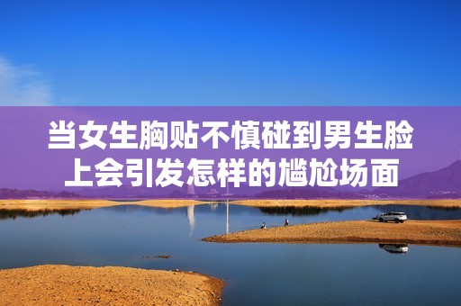 当女生胸贴不慎碰到男生脸上会引发怎样的尴尬场面