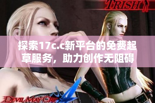 探索17c.c新平台的免费起草服务，助力创作无阻碍