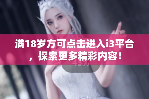 满18岁方可点击进入i3平台，探索更多精彩内容！