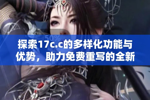 探索17c.c的多样化功能与优势，助力免费重写的全新体验