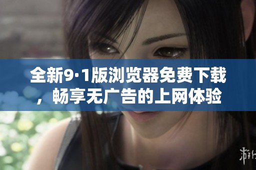全新9·1版浏览器免费下载，畅享无广告的上网体验