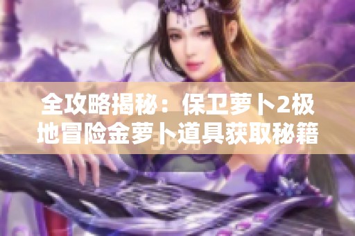 全攻略揭秘：保卫萝卜2极地冒险金萝卜道具获取秘籍大公开