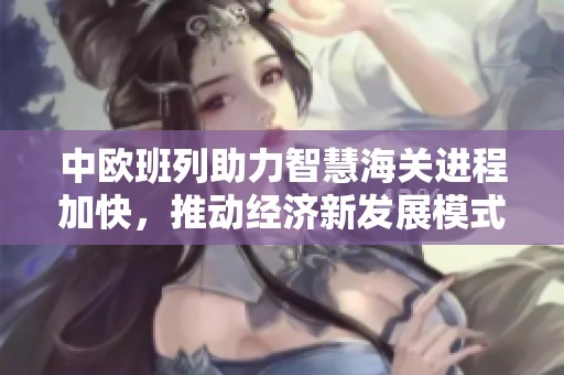 中欧班列助力智慧海关进程加快，推动经济新发展模式