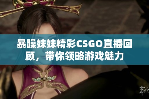 暴躁妹妹精彩CSGO直播回顾，带你领略游戏魅力